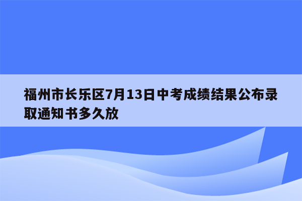 福州市长乐区7月13日中考成绩结果公布录取通知书多久放