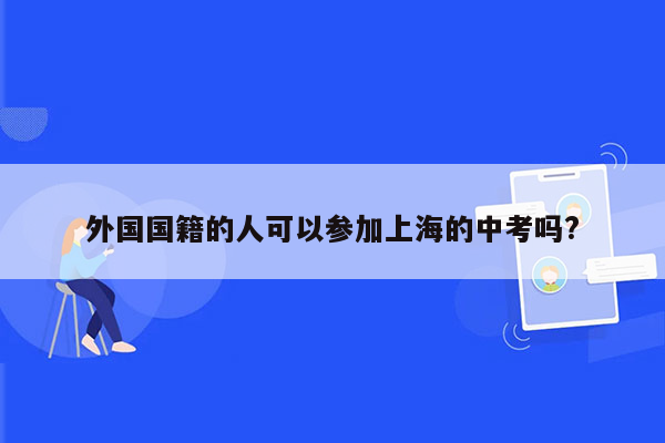 外国国籍的人可以参加上海的中考吗?