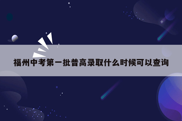 福州中考第一批普高录取什么时候可以查询