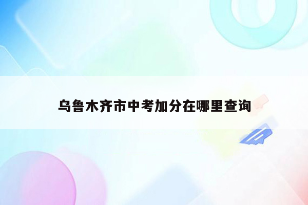 乌鲁木齐市中考加分在哪里查询