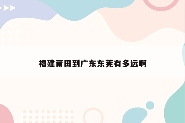 福建莆田到广东东莞有多远啊