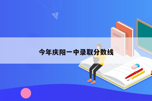 今年庆阳一中录取分数线