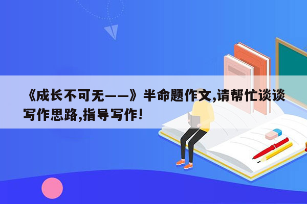 《成长不可无――》半命题作文,请帮忙谈谈写作思路,指导写作!