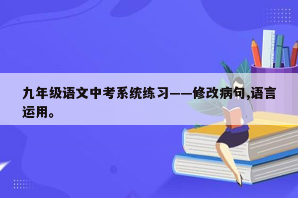 九年级语文中考系统练习——修改病句,语言运用。