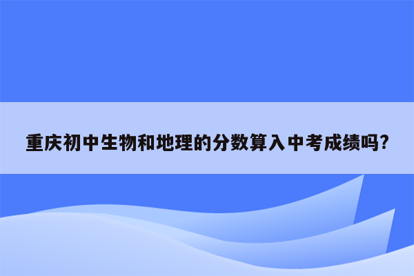 重庆初中生物和地理的分数算入中考成绩吗?