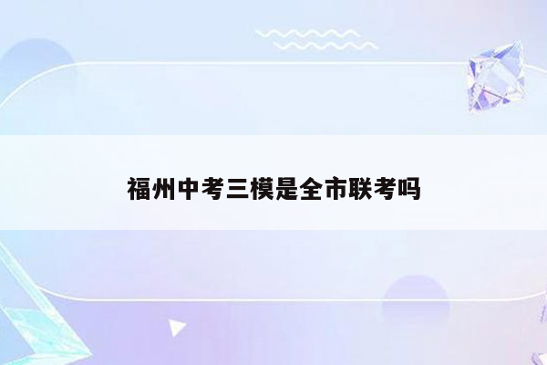 福州中考三模是全市联考吗