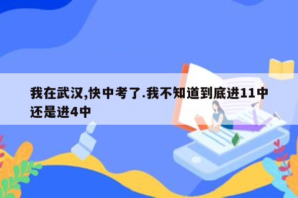 我在武汉,快中考了.我不知道到底进11中还是进4中