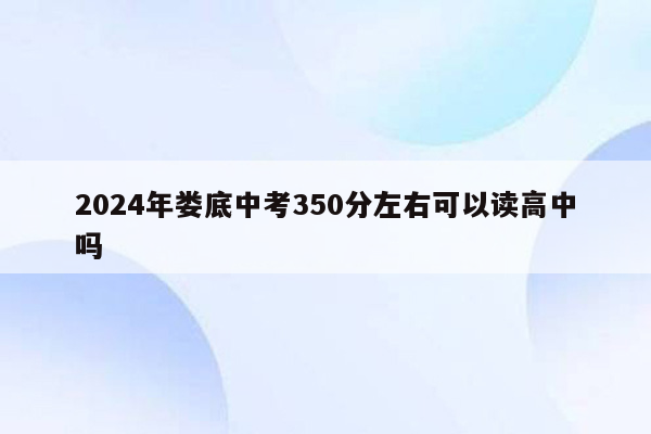 2024年娄底中考350分左右可以读高中吗