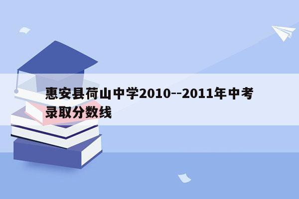 惠安县荷山中学2010--2011年中考录取分数线