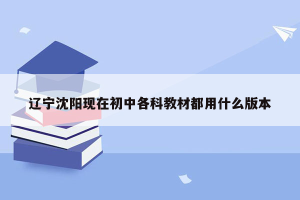 辽宁沈阳现在初中各科教材都用什么版本