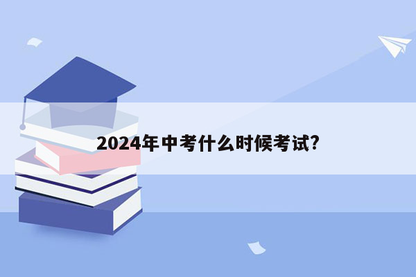 2024年中考什么时候考试?