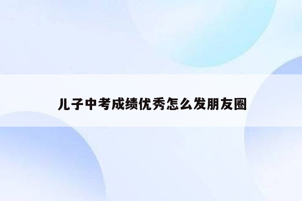 儿子中考成绩优秀怎么发朋友圈