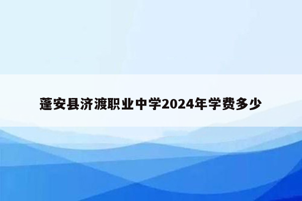 蓬安县济渡职业中学2024年学费多少