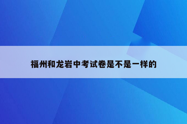 福州和龙岩中考试卷是不是一样的