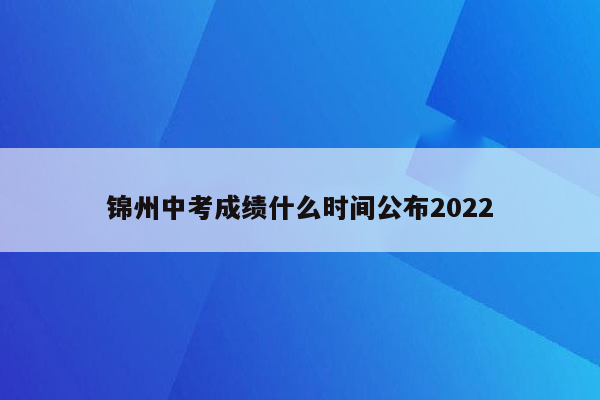 锦州中考成绩什么时间公布2022