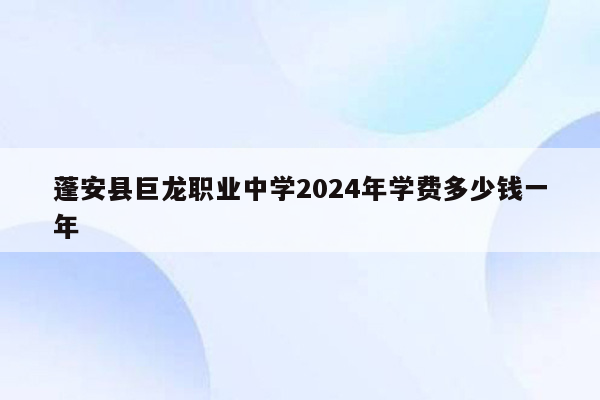 蓬安县巨龙职业中学2024年学费多少钱一年