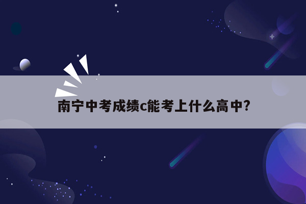 南宁中考成绩c能考上什么高中?