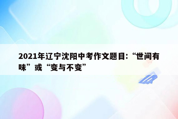 2021年辽宁沈阳中考作文题目:“世间有味”或“变与不变”