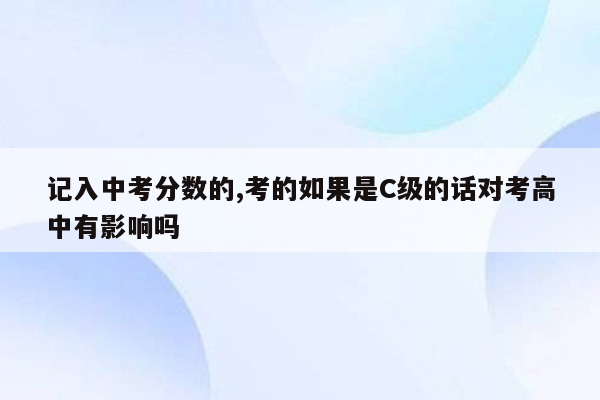 记入中考分数的,考的如果是C级的话对考高中有影响吗
