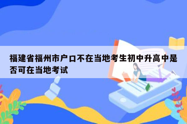 福建省福州市户口不在当地考生初中升高中是否可在当地考试
