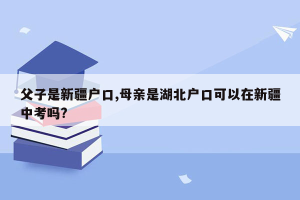 父子是新疆户口,母亲是湖北户口可以在新疆中考吗?