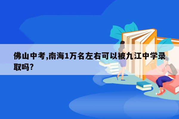 佛山中考,南海1万名左右可以被九江中学录取吗?