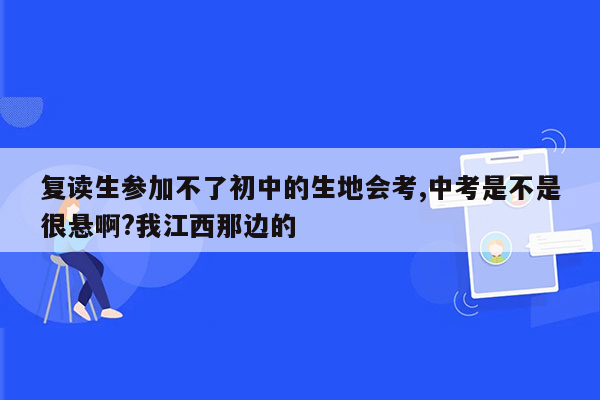 复读生参加不了初中的生地会考,中考是不是很悬啊?我江西那边的