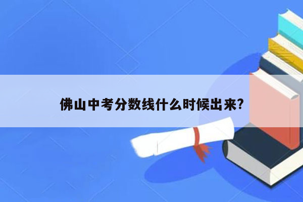 佛山中考分数线什么时候出来?
