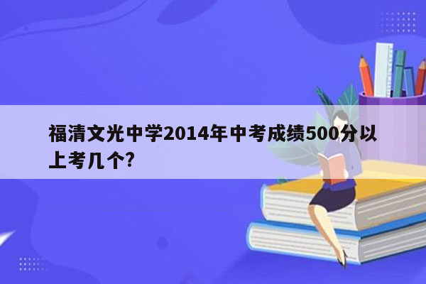 福清文光中学2014年中考成绩500分以上考几个?