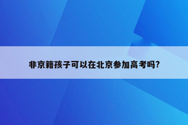 非京籍孩子可以在北京参加高考吗?