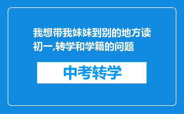 我想带我妹妹到别的地方读初一,转学和学籍的问题