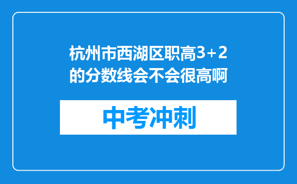 杭州市西湖区职高3+2的分数线会不会很高啊