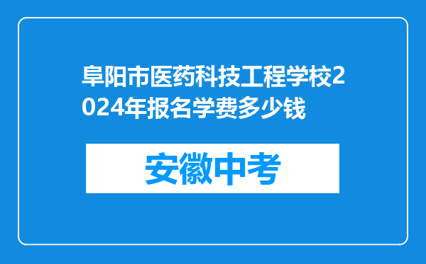 阜阳市医药科技工程学校2024年报名学费多少钱