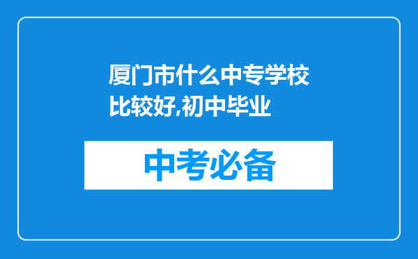 厦门市什么中专学校比较好,初中毕业