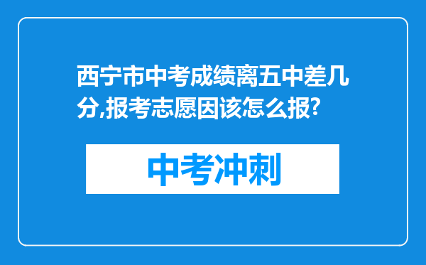 西宁市中考成绩离五中差几分,报考志愿因该怎么报?