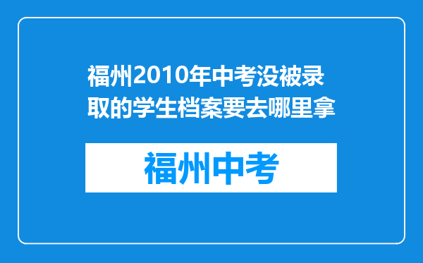 福州2010年中考没被录取的学生档案要去哪里拿