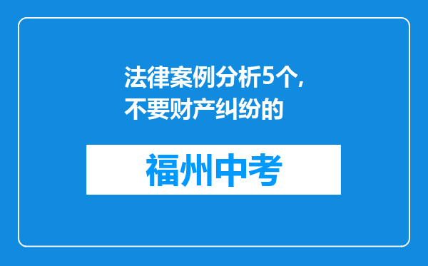 法律案例分析5个,不要财产纠纷的