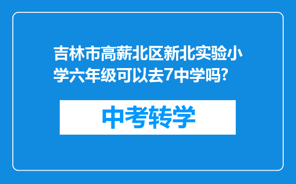 吉林市高薪北区新北实验小学六年级可以去7中学吗?