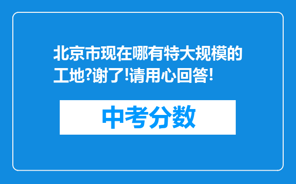 北京市现在哪有特大规模的工地?谢了!请用心回答!