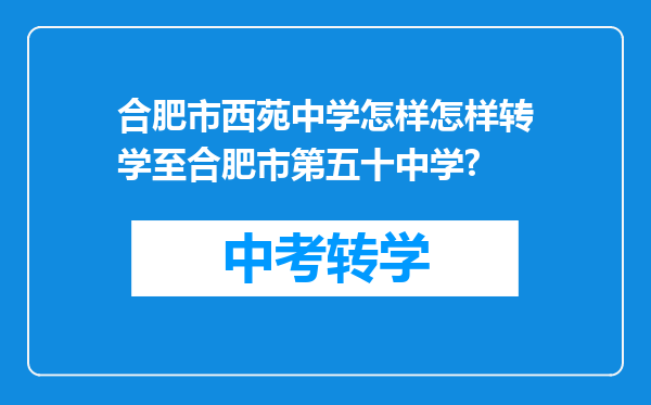合肥市西苑中学怎样怎样转学至合肥市第五十中学?