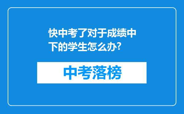 快中考了对于成绩中下的学生怎么办?