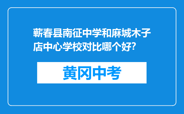 蕲春县南征中学和麻城木子店中心学校对比哪个好？