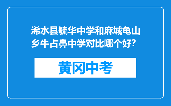 浠水县毓华中学和麻城龟山乡牛占鼻中学对比哪个好？