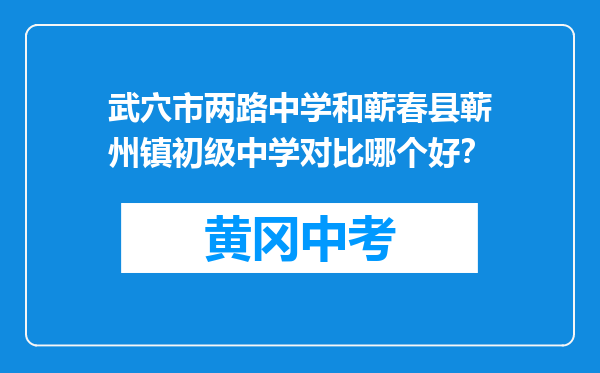 武穴市两路中学和蕲春县蕲州镇初级中学对比哪个好？