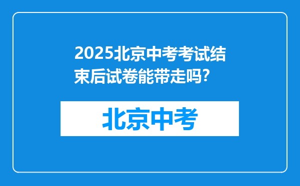 2025北京中考考试结束后试卷能带走吗？