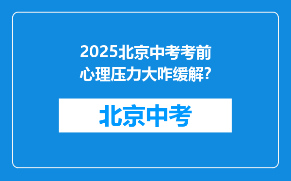 2025北京中考考前心理压力大咋缓解？