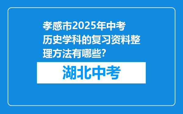 孝感市2026年中考历史学科的复习资料整理方法有哪些？