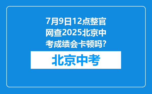 7月9日12点整官网查2025北京中考成绩会卡顿吗？
