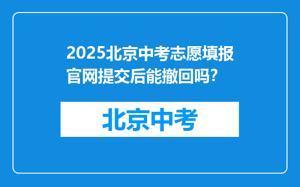 2025北京中考志愿填报官网提交后能撤回吗？