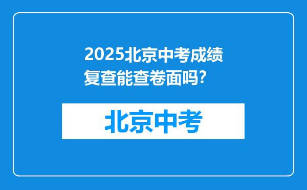 2025北京中考成绩复查能查卷面吗？